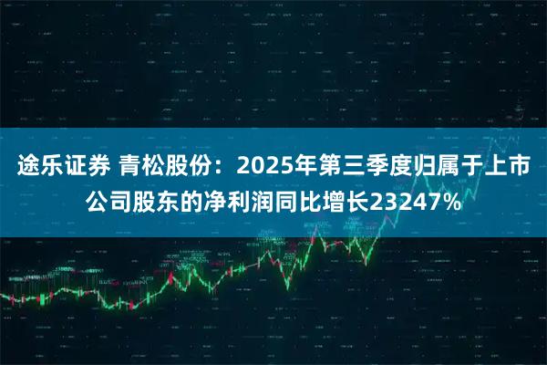 途乐证券 青松股份：2025年第三季度归属于上市公司股东的净利润同比增长23247%