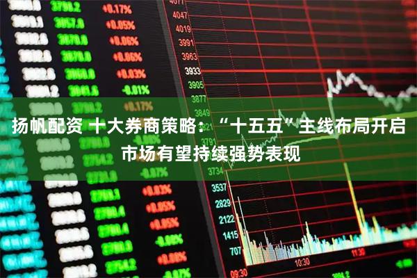 扬帆配资 十大券商策略:“十五五”主线布局开启 市场有望持续强势表现