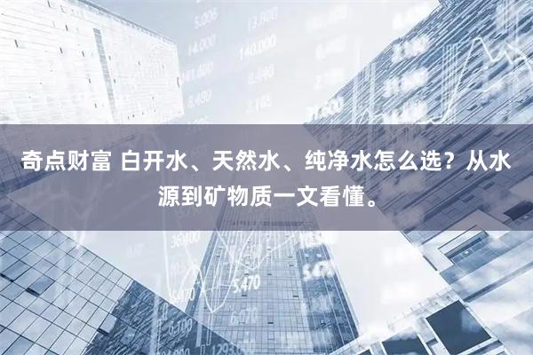 奇点财富 白开水、天然水、纯净水怎么选？从水源到矿物质一文看懂。