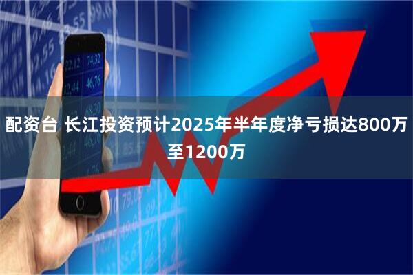 配资台 长江投资预计2025年半年度净亏损达800万至1200万